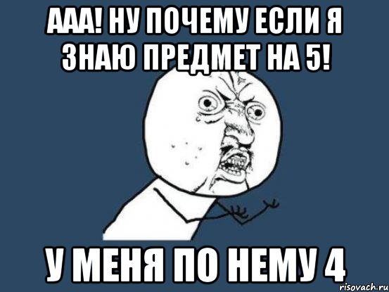 ааа! ну почему если я знаю предмет на 5! у меня по нему 4, Мем Ну почему