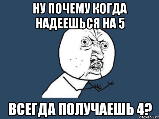 ну почему когда надеешься на 5 всегда получаешь 4?, Мем Ну почему