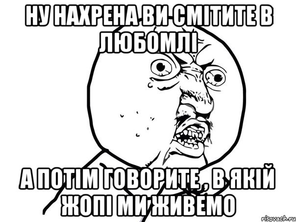 ну нахрена ви смітите в любомлі а потім говорите , в якій жопі ми живемо, Мем Ну почему (белый фон)