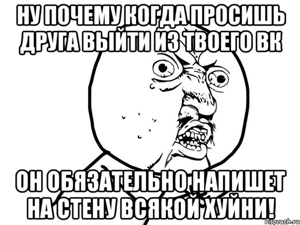 ну почему когда просишь друга выйти из твоего вк он обязательно напишет на стену всякой хуйни!, Мем Ну почему (белый фон)