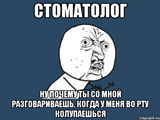 стоматолог ну почему ты со мной разговариваешь, когда у меня во рту колупаешься, Мем Ну почему