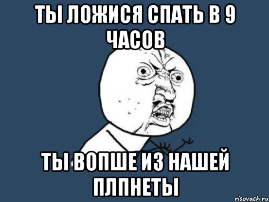 ты ложися спать в 9 часов ты вопше из нашей плпнеты, Мем Ну почему