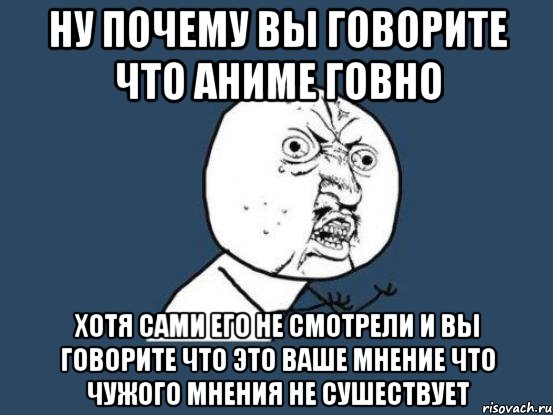 ну почему вы говорите что аниме говно хотя сами его не смотрели и вы говорите что это ваше мнение что чужого мнения не сушествует, Мем Ну почему