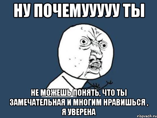 ну почемууууу ты не можешь понять, что ты замечательная и многим нравишься , я уверена, Мем Ну почему