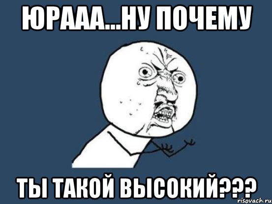 юрааа...ну почему ты такой высокий???, Мем Ну почему