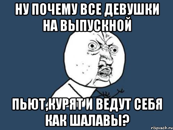 ну почему все девушки на выпускной пьют,курят и ведут себя как шалавы?, Мем Ну почему