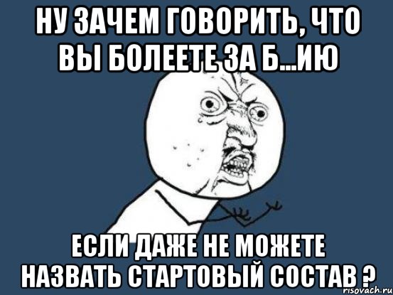 ну зачем говорить, что вы болеете за б...ию если даже не можете назвать стартовый состав ?, Мем Ну почему