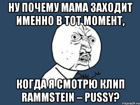 ну почему мама заходит именно в тот момент, когда я смотрю клип rammstein – pussy?, Мем Ну почему