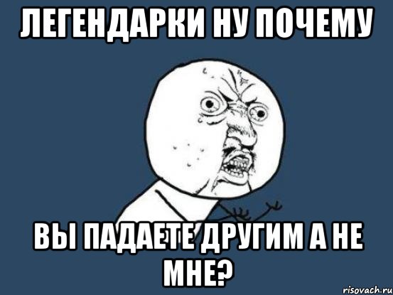 легендарки ну почему вы падаете другим а не мне?, Мем Ну почему