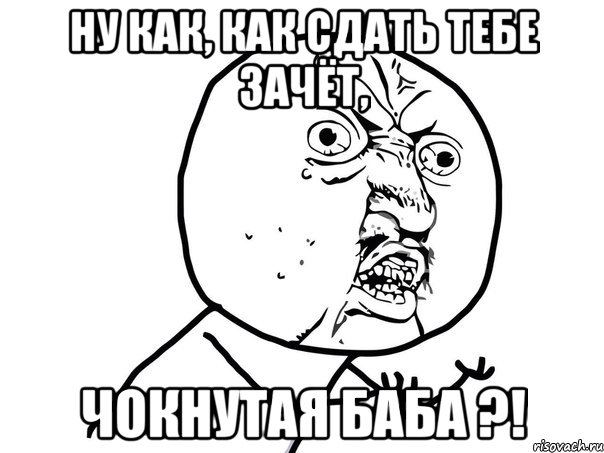 ну как, как сдать тебе зачёт, чокнутая баба ?!, Мем Ну почему (белый фон)