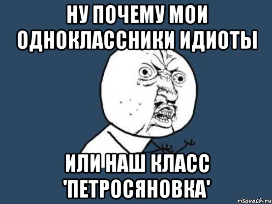 ну почему мои одноклассники идиоты или наш класс 'петросяновка', Мем Ну почему