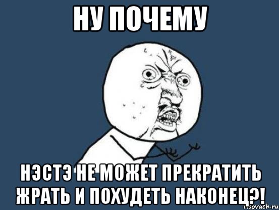 ну почему нэстэ не может прекратить жрать и похудеть наконец?!, Мем Ну почему