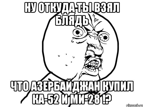 ну откуда ты взял блядь что азербайджан купил ка-52 и ми-28 !?