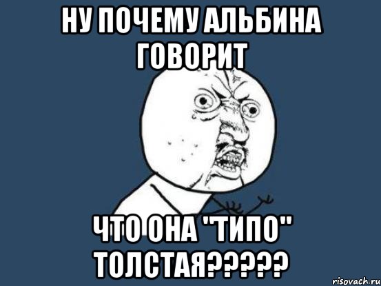 ну почему альбина говорит что она "типо" толстая???, Мем Ну почему