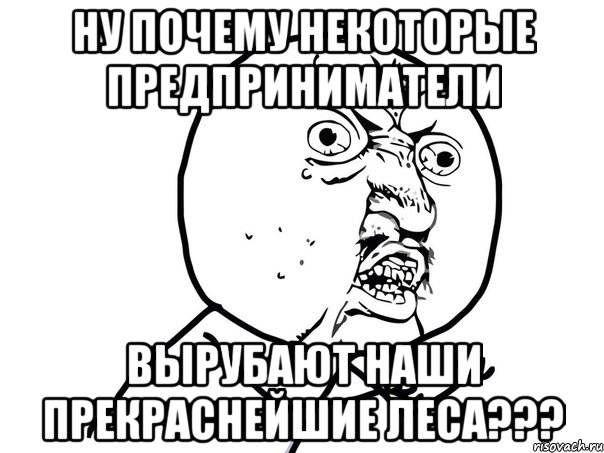 ну почему некоторые предприниматели вырубают наши прекраснейшие леса???, Мем Ну почему (белый фон)