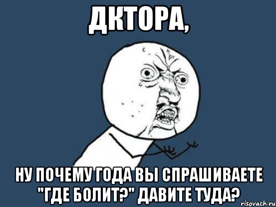 дктора, ну почему года вы спрашиваете "где болит?" давите туда?, Мем Ну почему