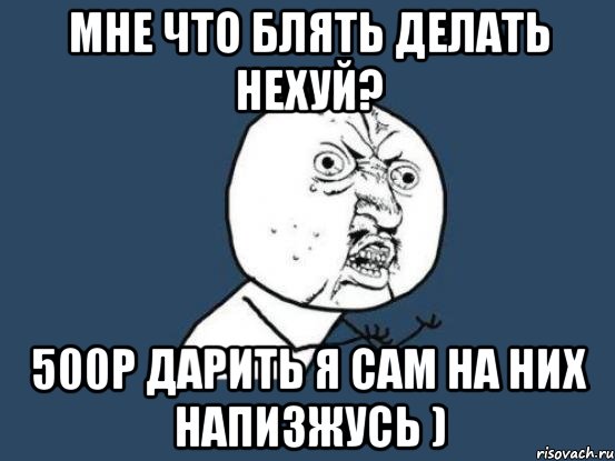 мне что блять делать нехуй? 500р дарить я сам на них напизжусь ), Мем Ну почему