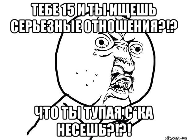 тебе 15 и ты ищешь серьезные отношения?!? что ты тупая с*ка несешь?!?!, Мем Ну почему (белый фон)