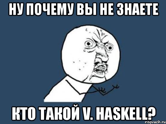 ну почему вы не знаете кто такой v. haskell?, Мем Ну почему