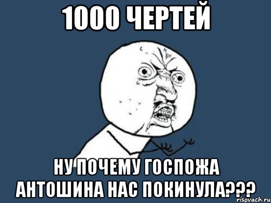 1000 чертей ну почему госпожа антошина нас покинула???, Мем Ну почему