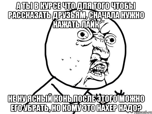 а ты в курсе что для того чтобы рассказать друзьям, сначала нужно нажать лайк не ну ясный конь после этого можно его убрать, но кому это нахер надо?, Мем Ну почему (белый фон)