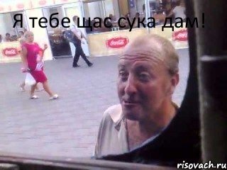 Я тебе щас сука дам!