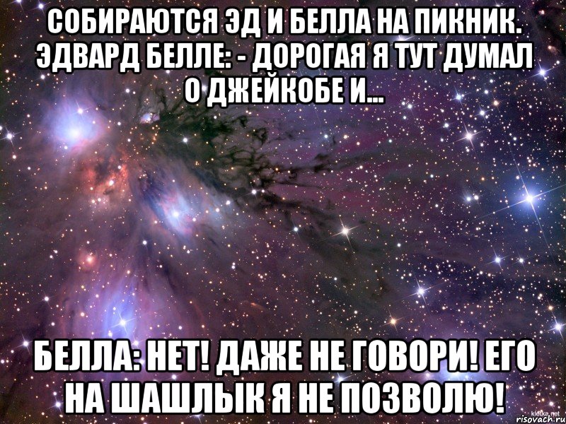 собираются эд и белла на пикник. эдвард белле: - дорогая я тут думал о джейкобе и... белла: нет! даже не говори! его на шашлык я не позволю!, Мем Космос