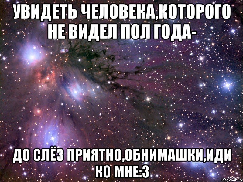 увидеть человека,которого не видел пол года- до слёз приятно,обнимашки,иди ко мне:3, Мем Космос