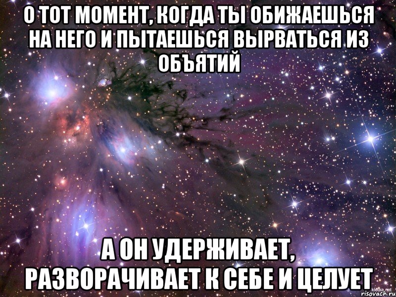 о тот момент, когда ты обижаешься на него и пытаешься вырваться из объятий а он удерживает, разворачивает к себе и целует, Мем Космос