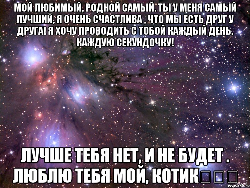 мой любимый, родной самый. ты у меня самый лучший, я очень счастлива , что мы есть друг у друга! я хочу проводить с тобой каждый день, каждую секундочку! лучше тебя нет, и не будет . люблю тебя мой, котик❤❤❤, Мем Космос