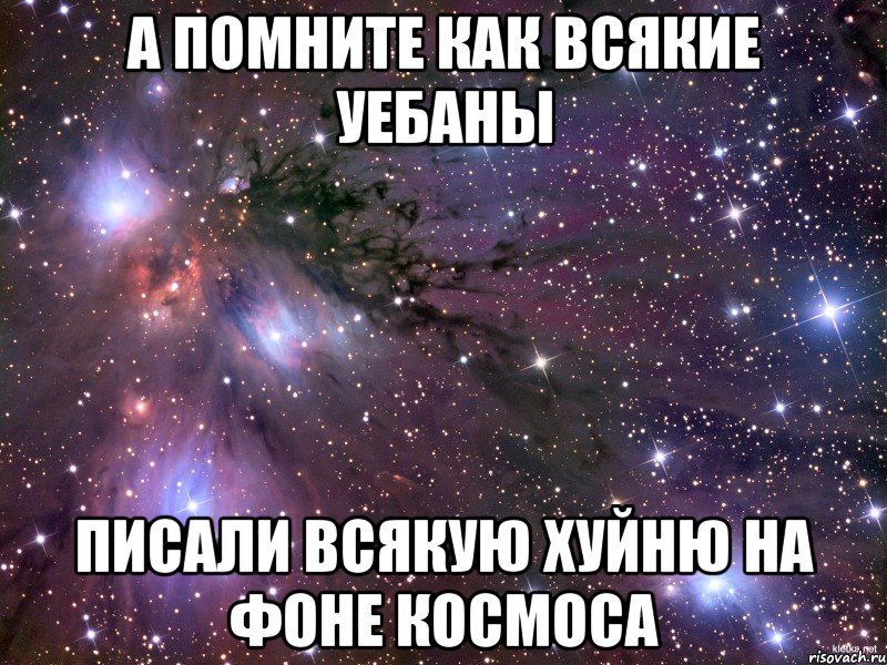 а помните как всякие уебаны писали всякую хуйню на фоне космоса, Мем Космос