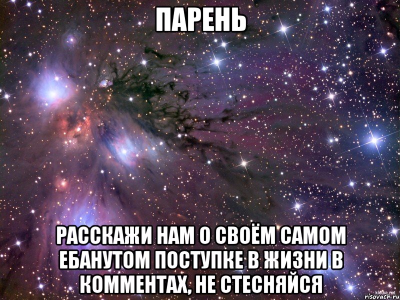 парень расскажи нам о своём самом ебанутом поступке в жизни в комментах, не стесняйся, Мем Космос