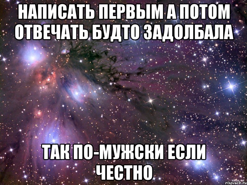 написать первым а потом отвечать будто задолбала так по-мужски если честно, Мем Космос