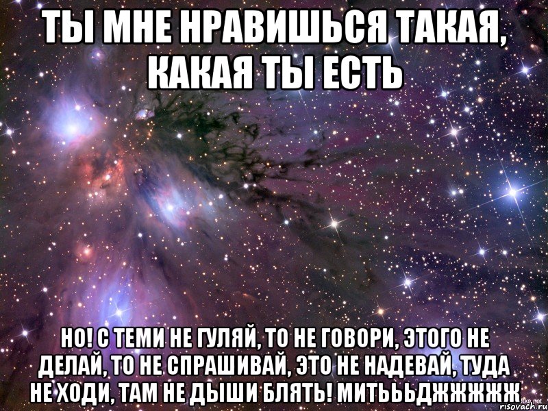 ты мне нравишься такая, какая ты есть но! с теми не гуляй, то не говори, этого не делай, то не спрашивай, это не надевай, туда не ходи, там не дыши блять! митьььджжжжж, Мем Космос