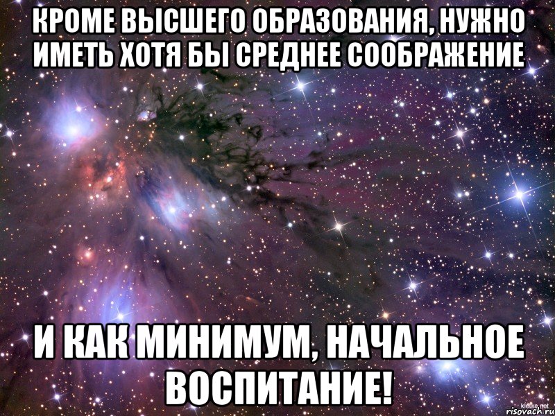 кроме высшего образования, нужно иметь хотя бы среднее соображение и как минимум, начальное воспитание!, Мем Космос