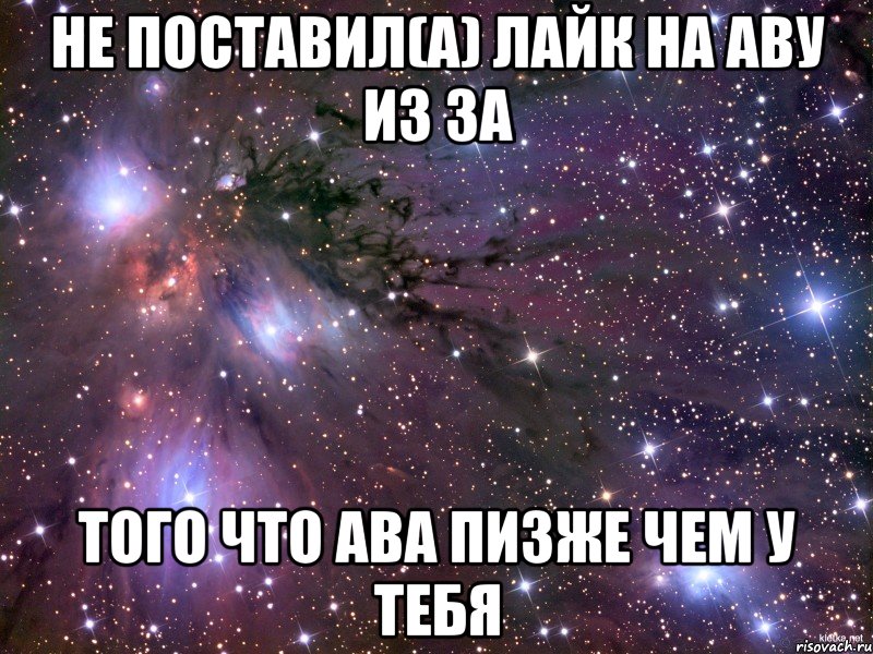 не поставил(а) лайк на аву из за того что ава пизже чем у тебя, Мем Космос