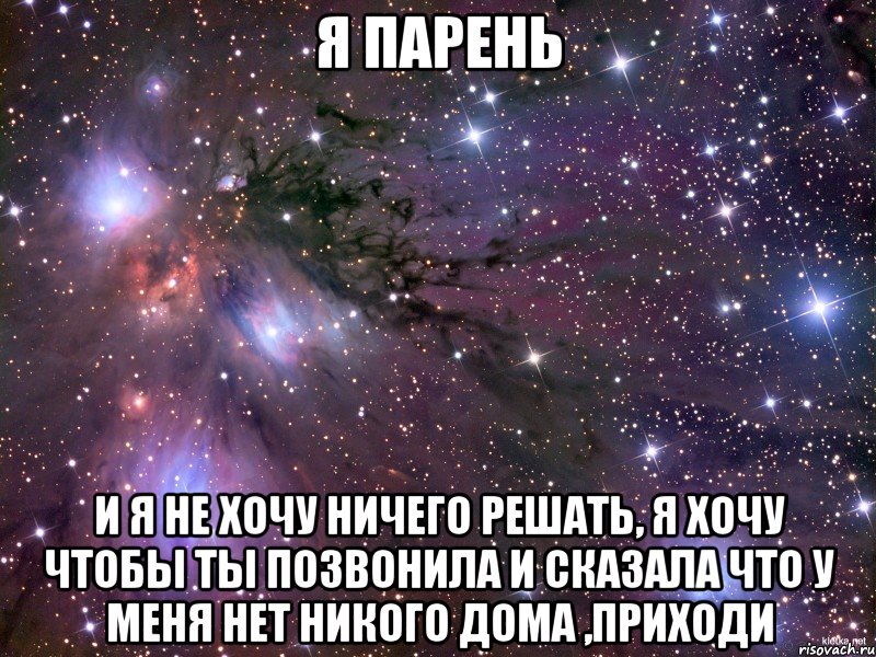 я парень и я не хочу ничего решать, я хочу чтобы ты позвонила и сказала что у меня нет никого дома ,приходи, Мем Космос