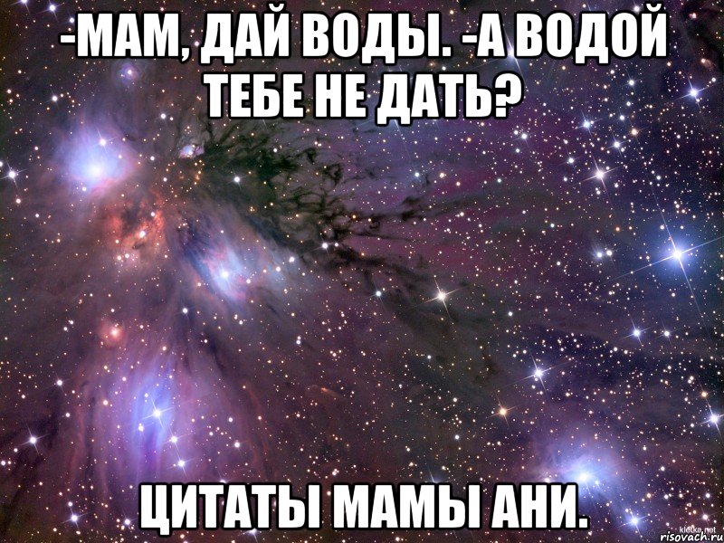 -мам, дай воды. -а водой тебе не дать? цитаты мамы ани., Мем Космос