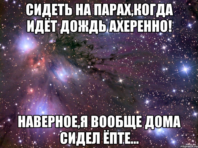 сидеть на парах,когда идёт дождь ахеренно! наверное,я вообще дома сидел ёпте..., Мем Космос