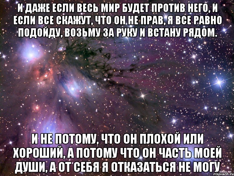 и даже если весь мир будет против него, и если все скажут, что он не прав, я все равно подойду, возьму за руку и встану рядом. и не потому, что он плохой или хороший, а потому что он часть моей души, а от себя я отказаться не могу, Мем Космос