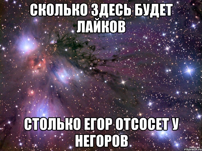 сколько здесь будет лайков столько егор отсосет у негоров, Мем Космос