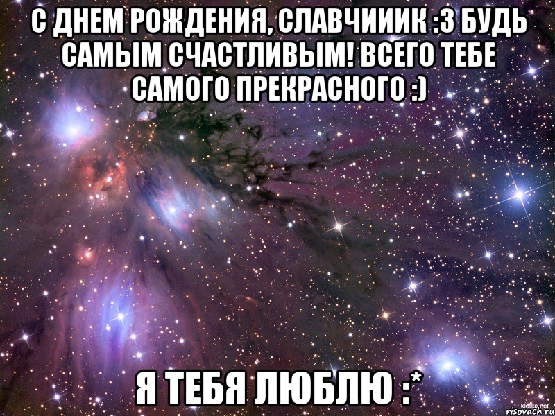 с днем рождения, славчииик :3 будь самым счастливым! всего тебе самого прекрасного :) я тебя люблю :*, Мем Космос