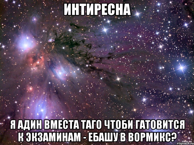 интиресна я адин вместа таго чтоби гатовится к экзаминам - ебашу в вормикс?, Мем Космос