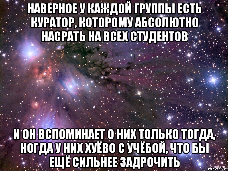 наверное у каждой группы есть куратор, которому абсолютно насрать на всех студентов и он вспоминает о них только тогда, когда у них хуёво с учёбой, что бы ещё сильнее задрочить, Мем Космос