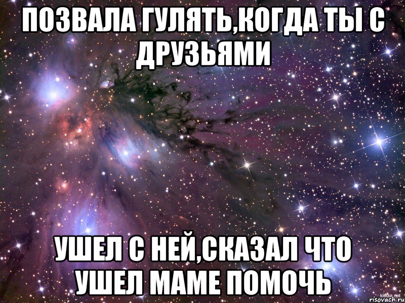 позвала гулять,когда ты с друзьями ушел с ней,сказал что ушел маме помочь, Мем Космос