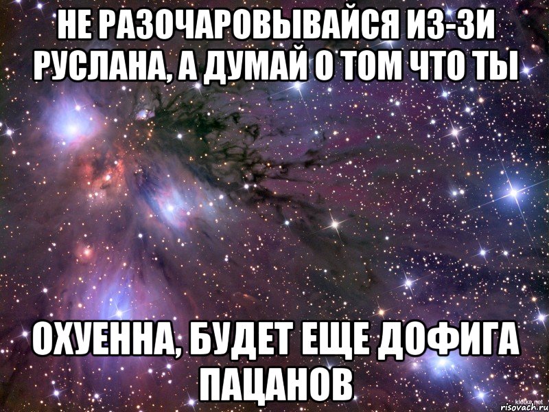 не разочаровывайся из-зи руслана, а думай о том что ты охуенна, будет еще дофига пацанов, Мем Космос