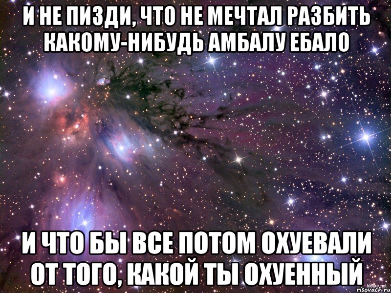 и не пизди, что не мечтал разбить какому-нибудь амбалу ебало и что бы все потом охуевали от того, какой ты охуенный, Мем Космос