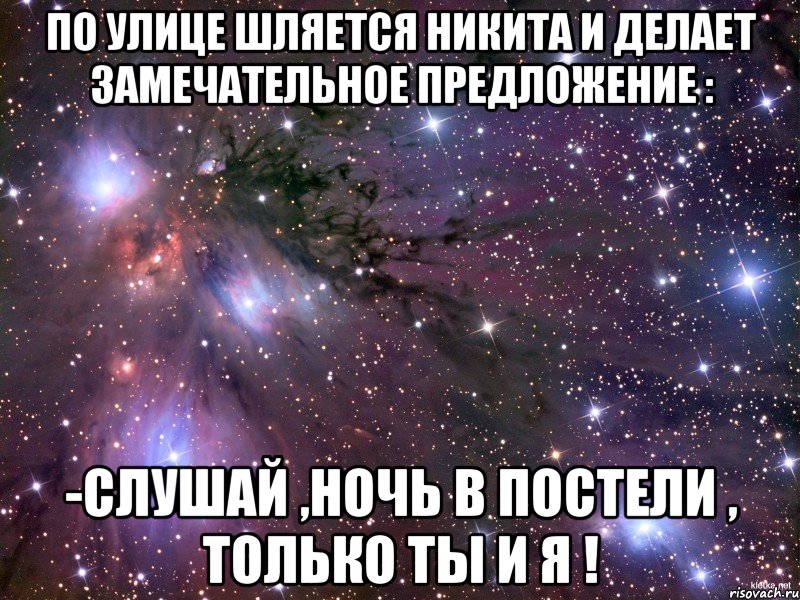 по улице шляется никита и делает замечательное предложение : -слушай ,ночь в постели , только ты и я !, Мем Космос