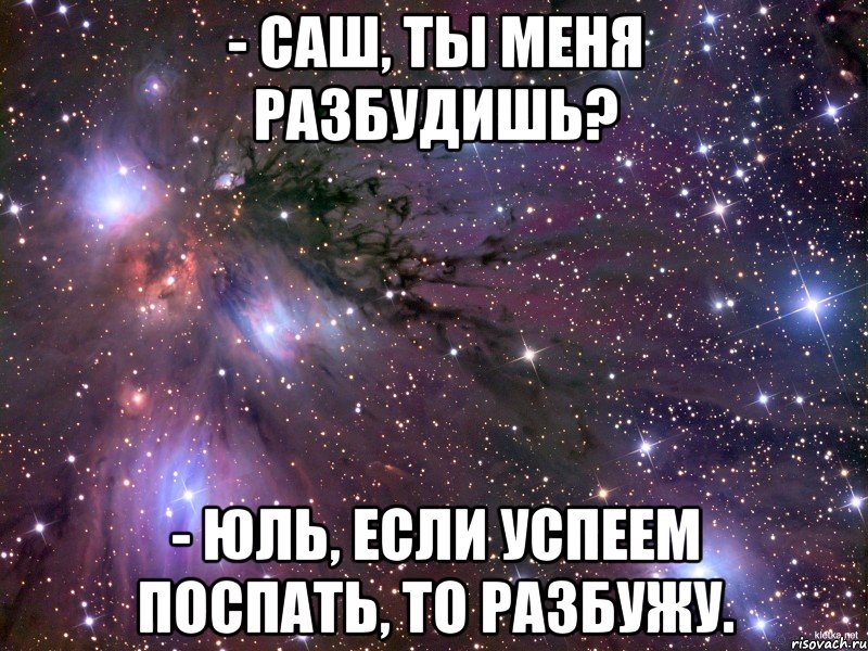 - саш, ты меня разбудишь? - юль, если успеем поспать, то разбужу., Мем Космос