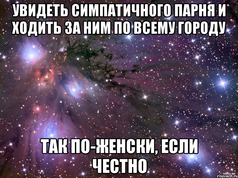 увидеть симпатичного парня и ходить за ним по всему городу так по-женски, если честно, Мем Космос